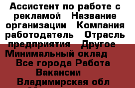 Ассистент по работе с рекламой › Название организации ­ Компания-работодатель › Отрасль предприятия ­ Другое › Минимальный оклад ­ 1 - Все города Работа » Вакансии   . Владимирская обл.,Муромский р-н